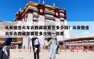 从安徽坐火车去西藏需要花多少钱？从安徽坐火车去西藏需要花多少钱一张票