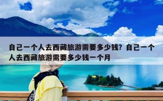 自己一个人去西藏旅游需要多少钱？自己一个人去西藏旅游需要多少钱一个月