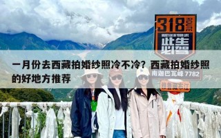 一月份去西藏拍婚纱照冷不冷？西藏拍婚纱照的好地方推荐
