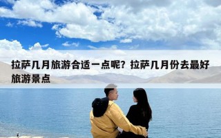 拉萨几月旅游合适一点呢？拉萨几月份去最好旅游景点