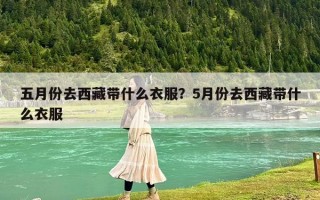 五月份去西藏带什么衣服？5月份去西藏带什么衣服