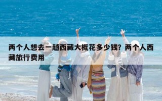 两个人想去一趟西藏大概花多少钱？两个人西藏旅行费用