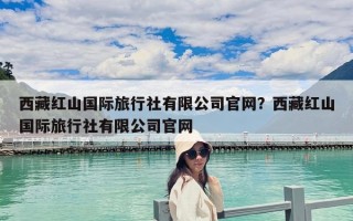 西藏红山国际旅行社有限公司官网？西藏红山国际旅行社有限公司官网