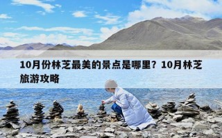 10月份林芝最美的景点是哪里？10月林芝旅游攻略