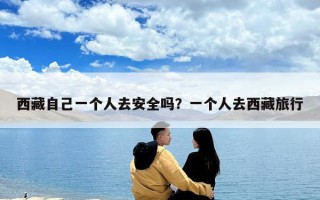 西藏自己一个人去安全吗？一个人去西藏旅行
