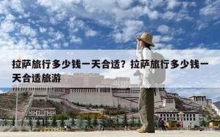 拉萨旅行多少钱一天合适？拉萨旅行多少钱一天合适旅游