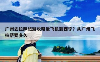 广州去拉萨旅游攻略坐飞机到西宁？从广州飞拉萨要多久