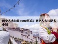 两个人去拉萨5000够吗？两个人去拉萨多少钱