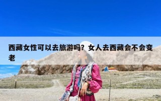 西藏女性可以去旅游吗？女人去西藏会不会变老