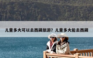 儿童多大可以去西藏旅游？儿童多大能去西藏