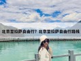 北京至拉萨自由行？北京至拉萨自由行路线