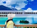 去西藏旅游穿什么衣服合适？去西藏旅游适合穿的衣服