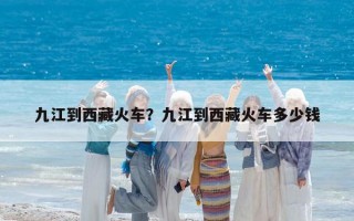 九江到西藏火车？九江到西藏火车多少钱