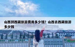 山西到西藏旅游费用多少钱？山西去西藏旅游多少钱