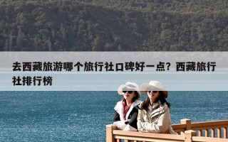 去西藏旅游哪个旅行社口碑好一点？西藏旅行社排行榜