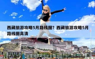 西藏旅游攻略5月路线图？西藏旅游攻略5月路线图高清