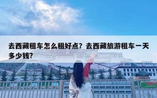 去西藏租车怎么租好点？去西藏旅游租车一天多少钱?