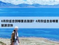 8月份适合到哪里去旅游？8月份适合去哪里旅游凉快