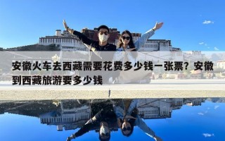 安徽火车去西藏需要花费多少钱一张票？安徽到西藏旅游要多少钱