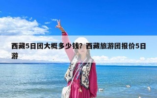西藏5日团大概多少钱？西藏旅游团报价5日游