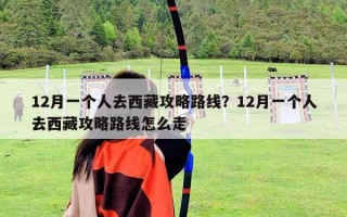 12月一个人去西藏攻略路线？12月一个人去西藏攻略路线怎么走