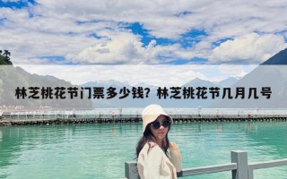 林芝桃花节门票多少钱？林芝桃花节几月几号
