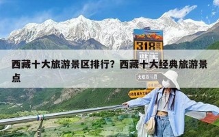 西藏十大旅游景区排行？西藏十大经典旅游景点