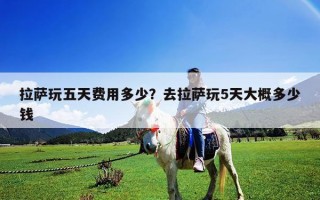 拉萨玩五天费用多少？去拉萨玩5天大概多少钱