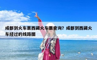 成都到火车票西藏火车票查询？成都到西藏火车经过的线路图