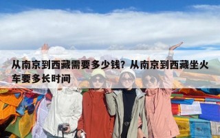 从南京到西藏需要多少钱？从南京到西藏坐火车要多长时间
