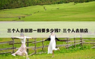 三个人去旅游一般要多少钱？三个人去旅店