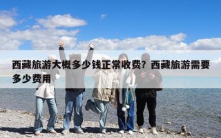 西藏旅游大概多少钱正常收费？西藏旅游需要多少费用