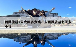 西藏旅游7天大概多少钱？去西藏旅游七天多少钱