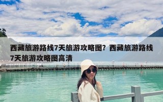 西藏旅游路线7天旅游攻略图？西藏旅游路线7天旅游攻略图高清