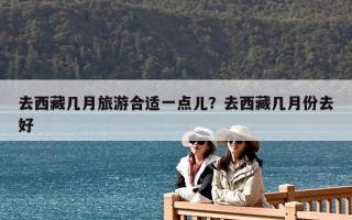 去西藏几月旅游合适一点儿？去西藏几月份去好