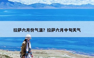 拉萨六月份气温？拉萨六月中旬天气