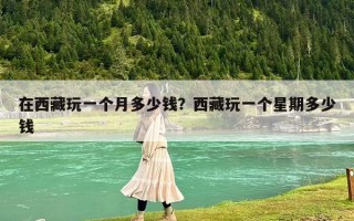 在西藏玩一个月多少钱？西藏玩一个星期多少钱