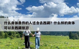 什么身体条件的人适合去西藏？什么样的身体可以去西藏旅游