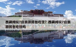 西藏纯玩7日旅游团包吃住？西藏纯玩7日旅游团包吃住吗