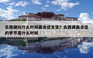 去西藏玩什么时候最合适女生？去西藏最合适的季节是什么时候