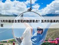 5月份最适合赏花的旅游景点？五月份最美的花