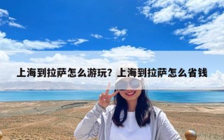 上海到拉萨怎么游玩？上海到拉萨怎么省钱