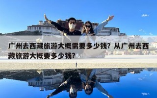 广州去西藏旅游大概需要多少钱？从广州去西藏旅游大概要多少钱?