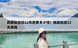 西藏旅游团12天需要多少钱？西藏旅游12天费用