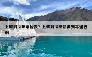 上海到拉萨票价表？上海到拉萨最美列车运行图