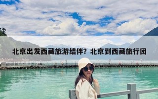 北京出发西藏旅游结伴？北京到西藏旅行团