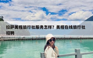 拉萨美程旅行社服务怎样？美程在线旅行社 招聘