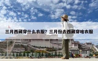 三月西藏穿什么衣服？三月份去西藏穿啥衣服