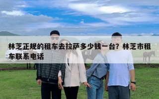 林芝正规的租车去拉萨多少钱一台？林芝市租车联系电话