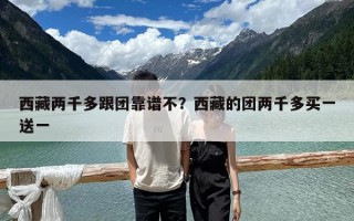 西藏两千多跟团靠谱不？西藏的团两千多买一送一